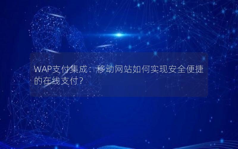 WAP支付集成：移动网站如何实现安全便捷的在线支付？