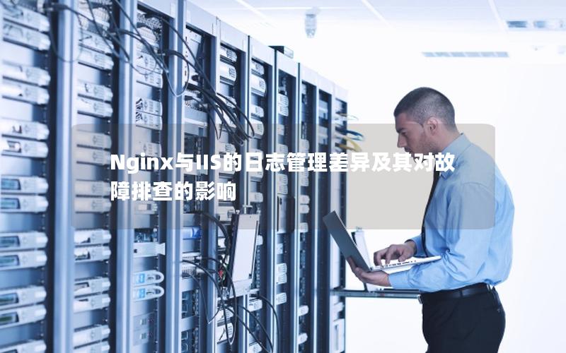 Nginx与IIS的日志管理差异及其对故障排查的影响