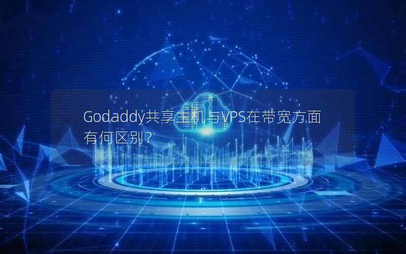 Godaddy共享主机与VPS在带宽方面有何区别？