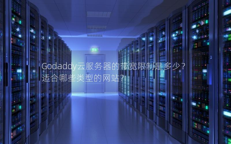 Godaddy云服务器的带宽限制是多少？适合哪些类型的网站？
