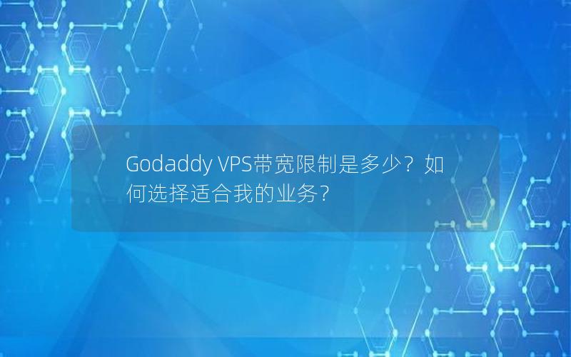 Godaddy VPS带宽限制是多少？如何选择适合我的业务？