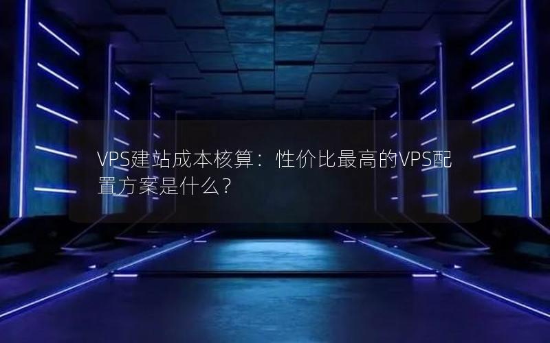 VPS建站成本核算：性价比最高的VPS配置方案是什么？