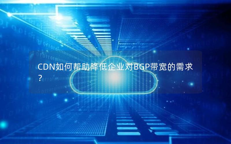 CDN如何帮助降低企业对BGP带宽的需求？