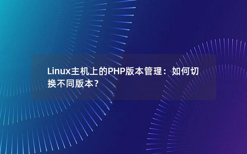 Linux主机上的PHP版本管理：如何切换不同版本？