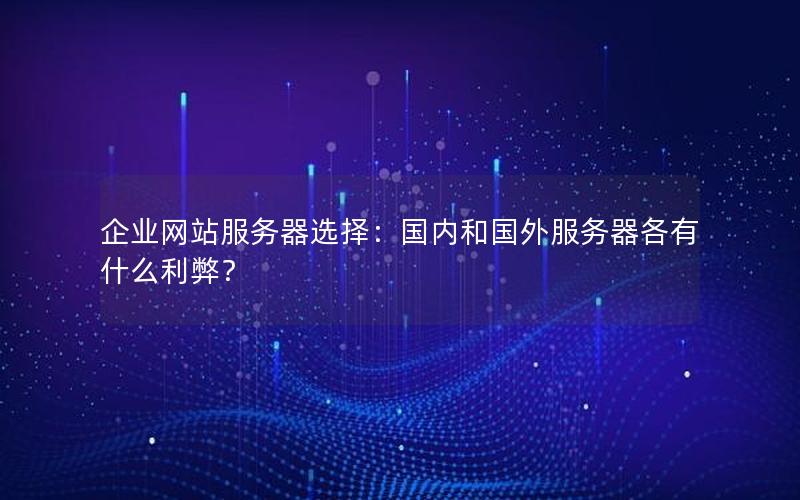 企业网站服务器选择：国内和国外服务器各有什么利弊？