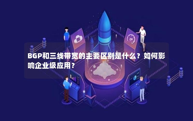 BGP和三线带宽的主要区别是什么?如何影响企业级应用?