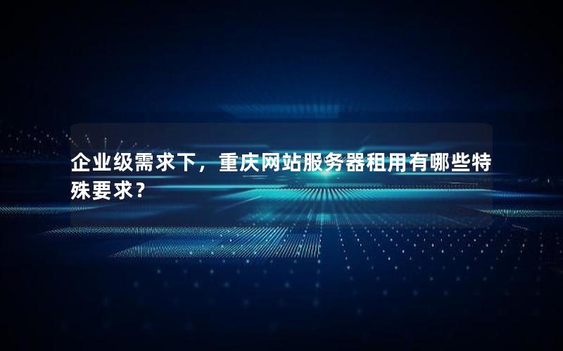 企业级需求下，重庆网站服务器租用有哪些特殊要求？