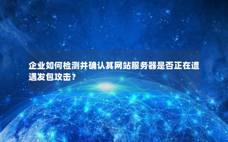 企业如何检测并确认其网站服务器是否正在遭遇发包攻击？