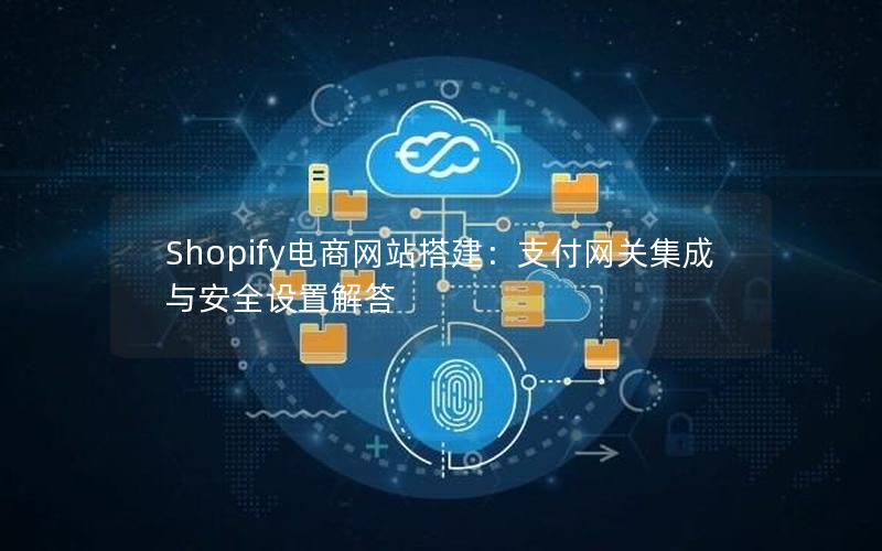 Shopify电商网站搭建：支付网关集成与安全设置解答