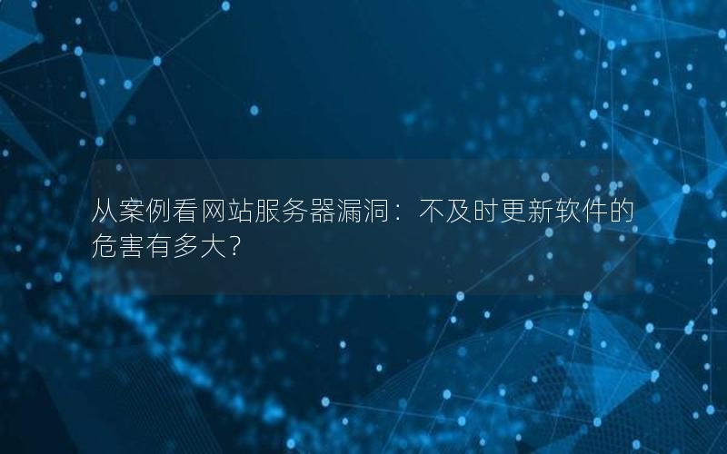 从案例看网站服务器漏洞：不及时更新软件的危害有多大？