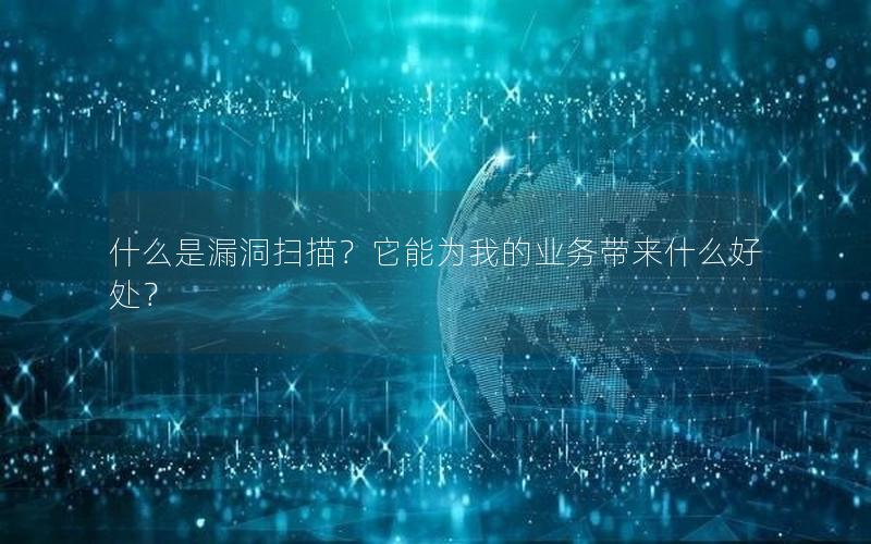 什么是漏洞扫描？它能为我的业务带来什么好处？