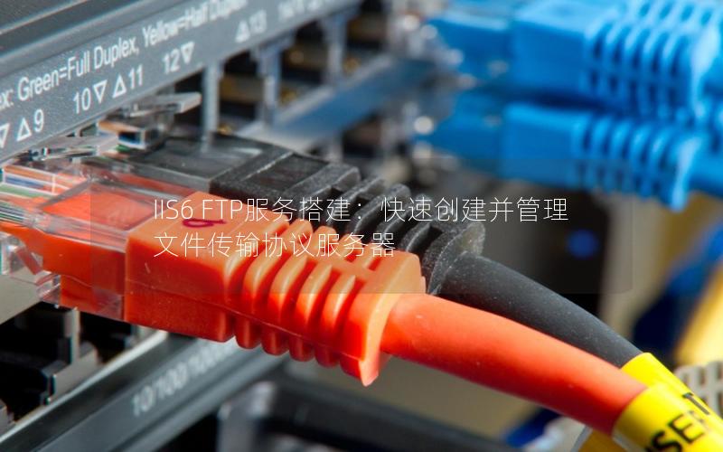 IIS6 FTP服务搭建：快速创建并管理文件传输协议服务器