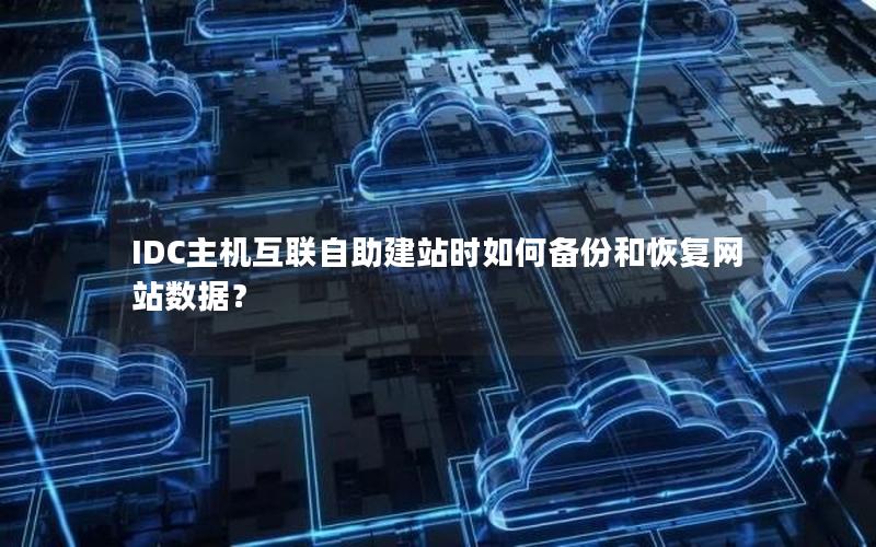 IDC主机互联自助建站时如何备份和恢复网站数据?