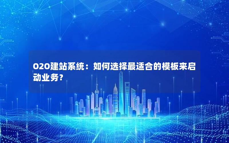 O2O建站系统：如何选择最适合的模板来启动业务？