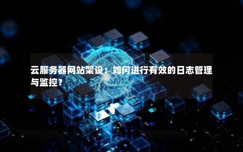 云服务器网站架设：如何进行有效的日志管理与监控？