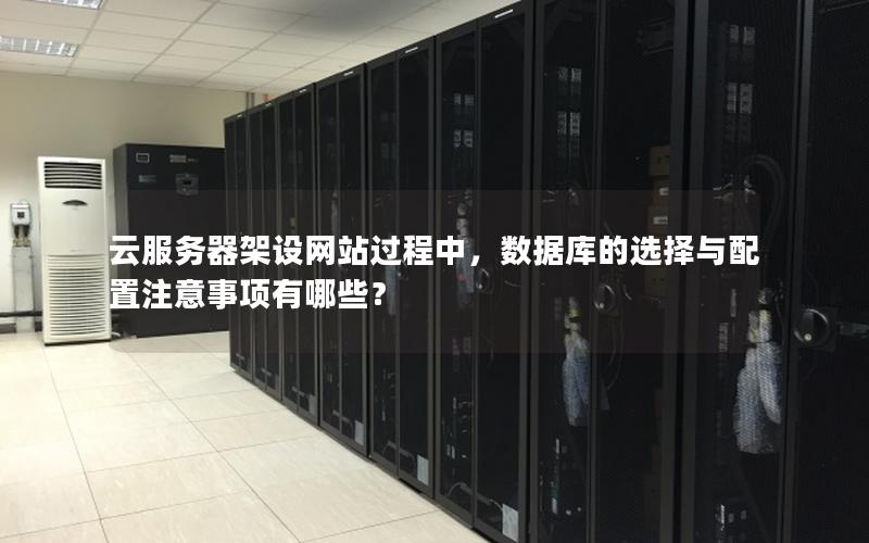 云服务器架设网站过程中，数据库的选择与配置注意事项有哪些？