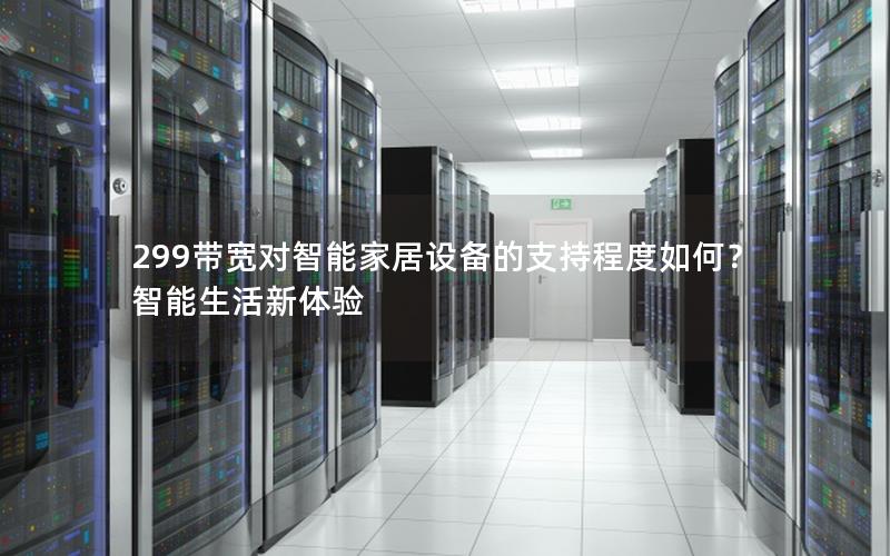 299带宽对智能家居设备的支持程度如何？智能生活新体验