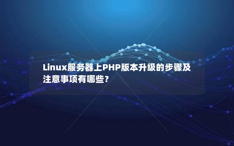 Linux服务器上PHP版本升级的步骤及注意事项有哪些？
