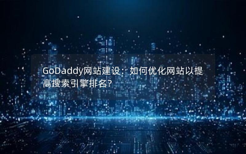 GoDaddy网站建设：如何优化网站以提高搜索引擎排名？