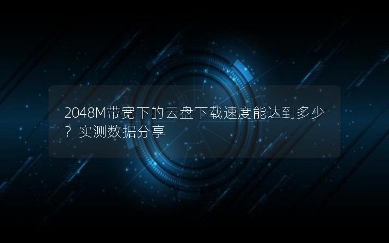 2048M带宽下的云盘下载速度能达到多少？实测数据分享