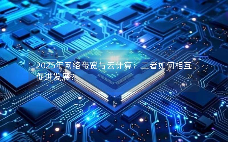 2025年网络带宽与云计算：二者如何相互促进发展？