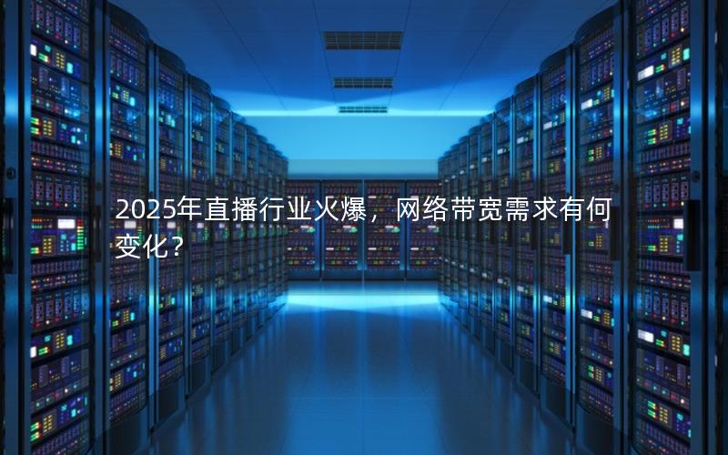 2025年直播行业火爆，网络带宽需求有何变化？