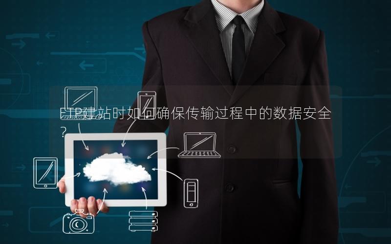 FTP建站时如何确保传输过程中的数据安全？