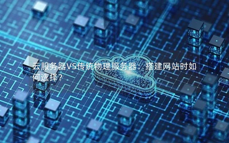 云服务器VS传统物理服务器：搭建网站时如何选择？