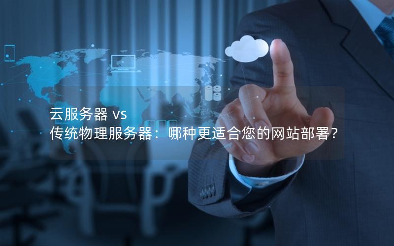 云服务器 vs 传统物理服务器：哪种更适合您的网站部署？