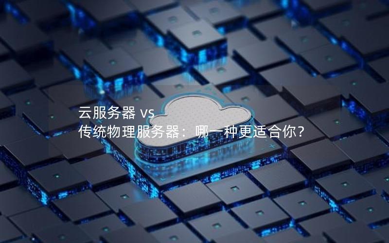 云服务器 vs 传统物理服务器:哪一种更适合你?