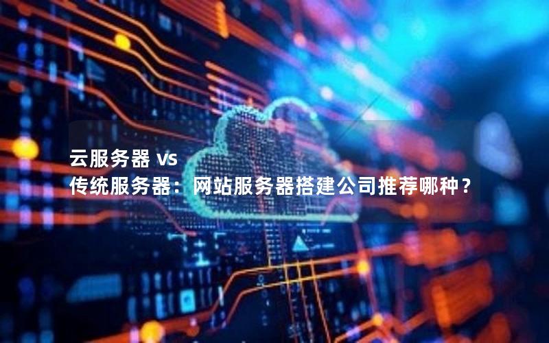云服务器 vs 传统服务器：网站服务器搭建公司推荐哪种？