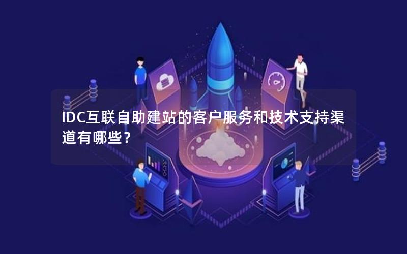 IDC互联自助建站的客户服务和技术支持渠道有哪些？