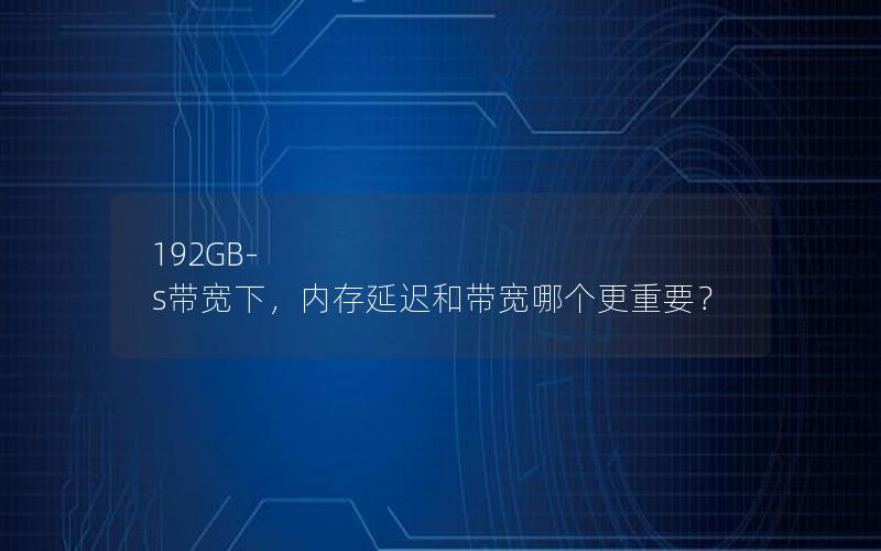 192GB-s带宽下，内存延迟和带宽哪个更重要？
