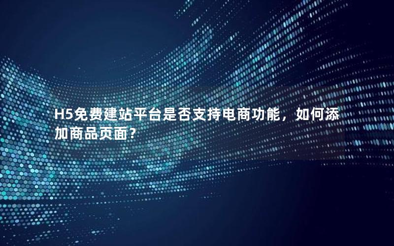 H5免费建站平台是否支持电商功能，如何添加商品页面？