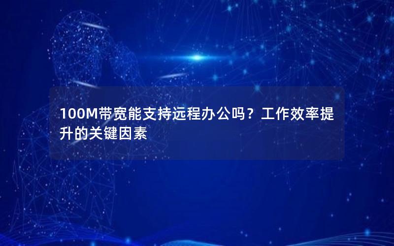 100M带宽能支持远程办公吗？工作效率提升的关键因素