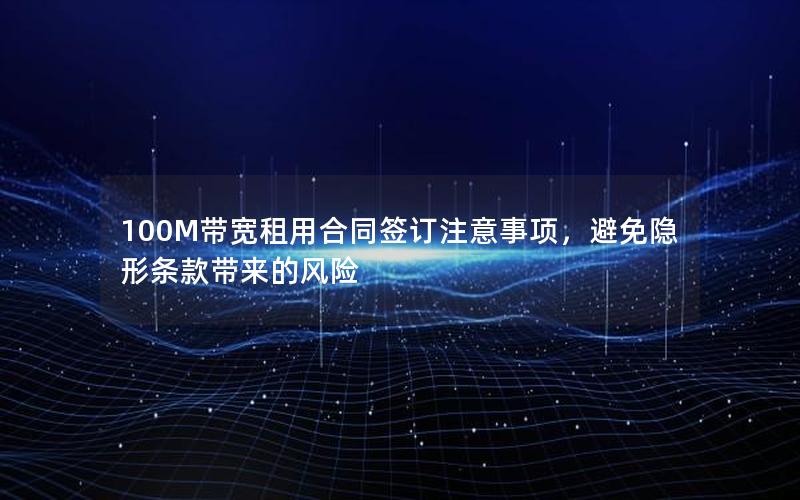 100M带宽租用合同签订注意事项，避免隐形条款带来的风险