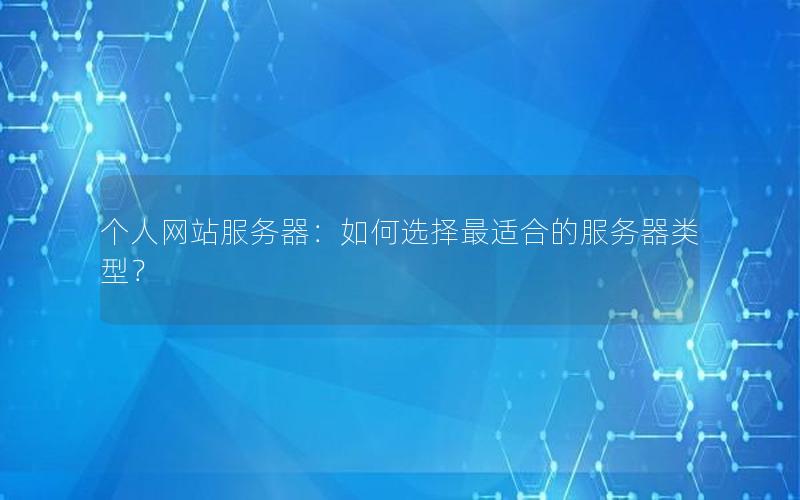 个人网站服务器：如何选择最适合的服务器类型？