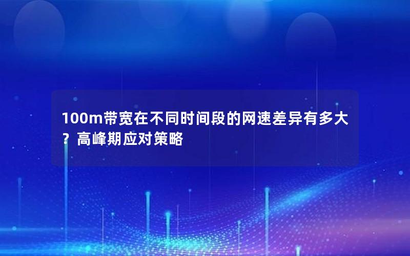 100m带宽在不同时间段的网速差异有多大？高峰期应对策略