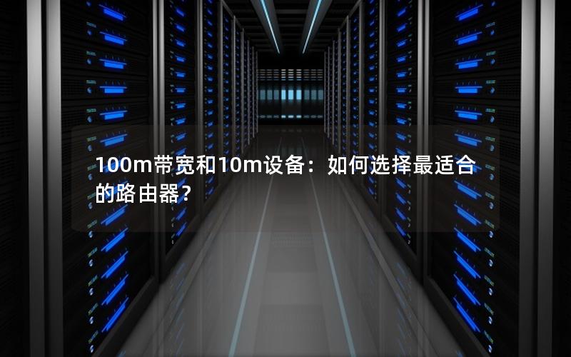 100m带宽和10m设备：如何选择最适合的路由器？