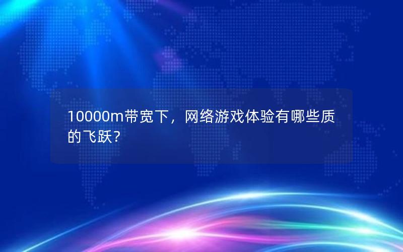 10000m带宽下，网络游戏体验有哪些质的飞跃？