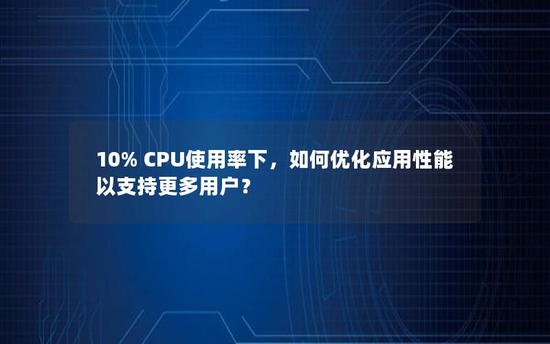 10% CPU使用率下，如何优化应用性能以支持更多用户？