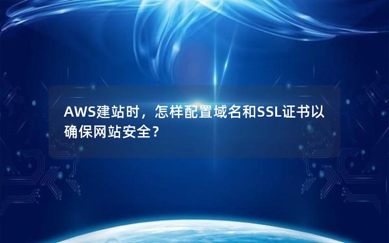 AWS建站时，怎样配置域名和SSL证书以确保网站安全？
