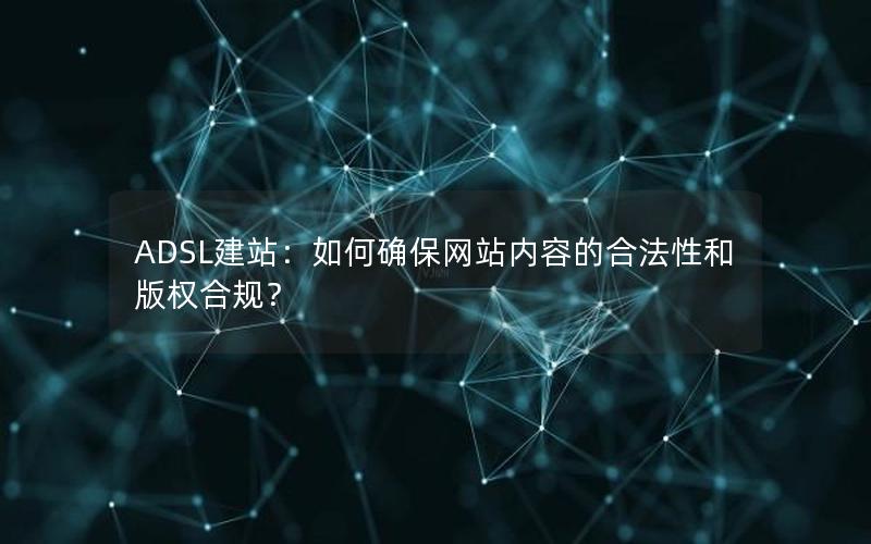 ADSL建站：如何确保网站内容的合法性和版权合规？