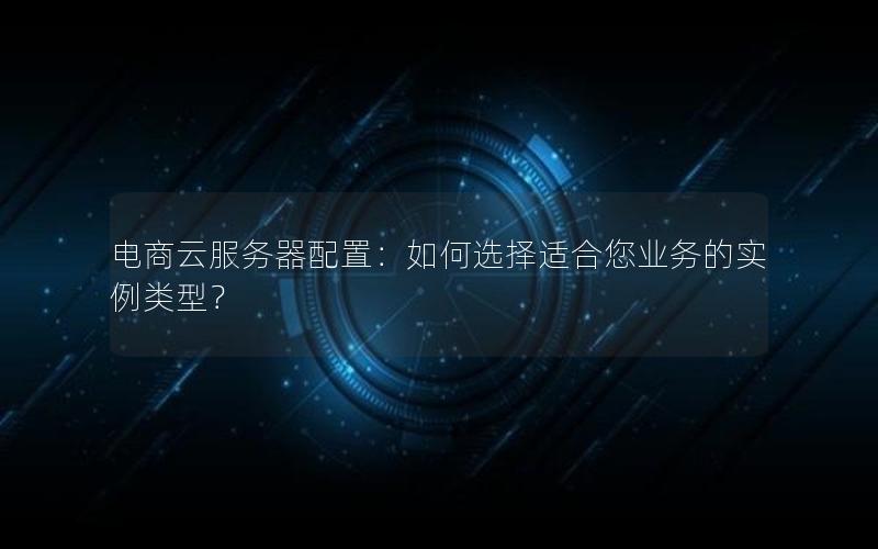 电商云服务器配置：如何选择适合您业务的实例类型？