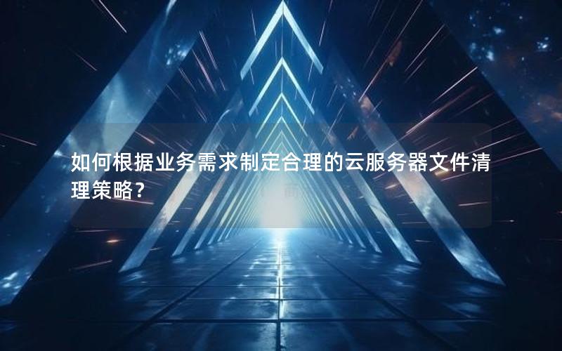 如何根据业务需求制定合理的云服务器文件清理策略？