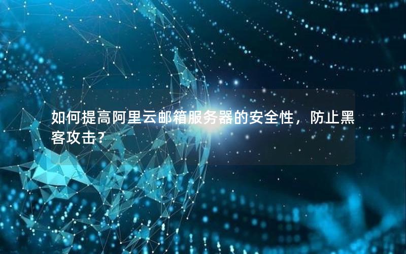 如何提高阿里云邮箱服务器的安全性，防止黑客攻击？
