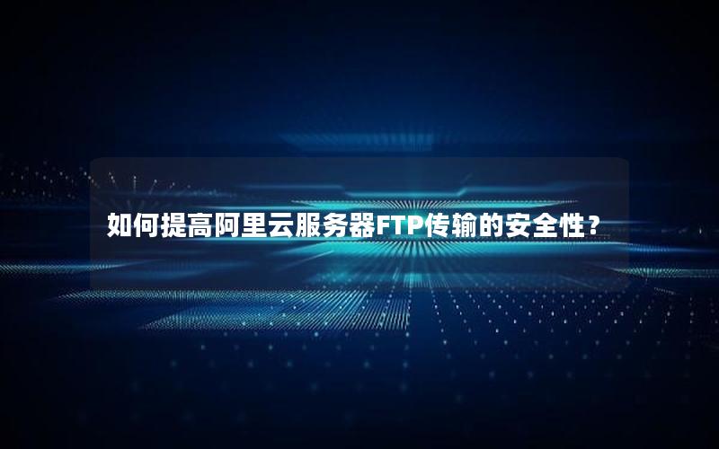 如何提高阿里云服务器FTP传输的安全性？