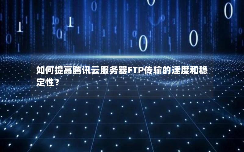 如何提高腾讯云服务器FTP传输的速度和稳定性?