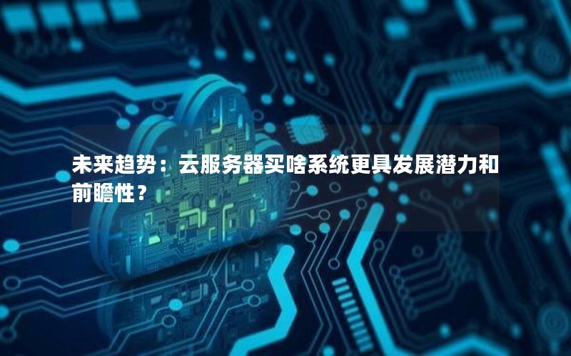未来趋势：云服务器买啥系统更具发展潜力和前瞻性？