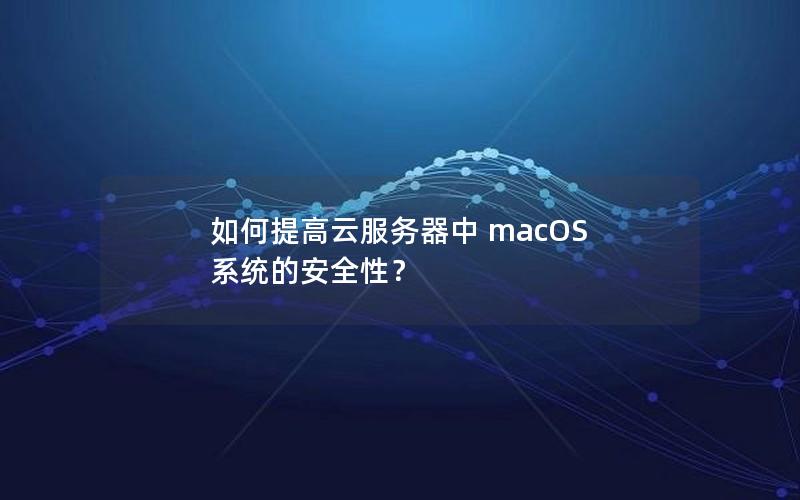 如何提高云服务器中 macOS 系统的安全性？